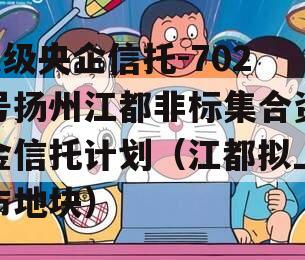 A级央企信托-702号扬州江都非标集合资金信托计划（江都拟上市地块）