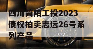 四川简阳工投2023债权拍卖志远26号系列产品