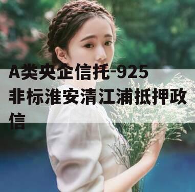 A类央企信托-925非标淮安清江浦抵押政信