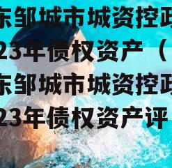 山东邹城市城资控政信2023年债权资产（山东邹城市城资控政信2023年债权资产评估）