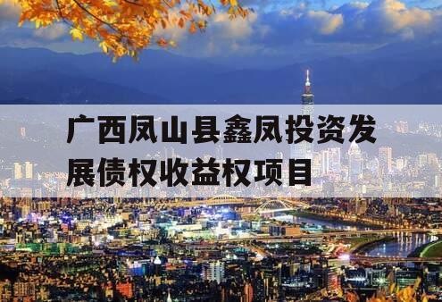 广西凤山县鑫凤投资发展债权收益权项目 广西凤山县鑫凤投资发展债权收益权项目