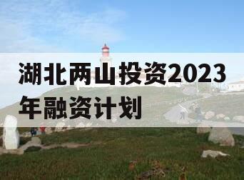 湖北两山投资2023年融资计划 湖北两山投资2023年融资计划