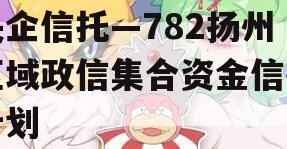 央企信托—782扬州区域政信集合资金信托计划 央企信托—782扬州区域政信集合资金信托计划