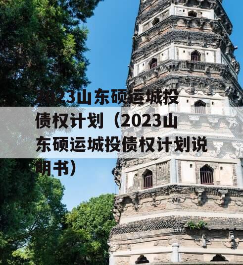 2023山东硕运城投债权计划（2023山东硕运城投债权计划说明书）