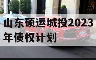 山东硕运城投2023年债权计划