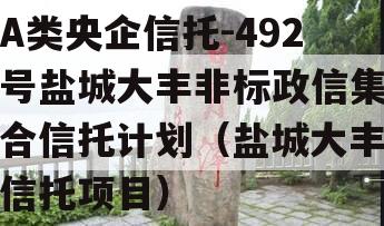 A类央企信托-492号盐城大丰非标政信集合信托计划（盐城大丰信托项目）