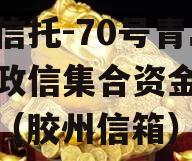 央企信托-70号青岛胶州政信集合资金信托计划（胶州信箱）