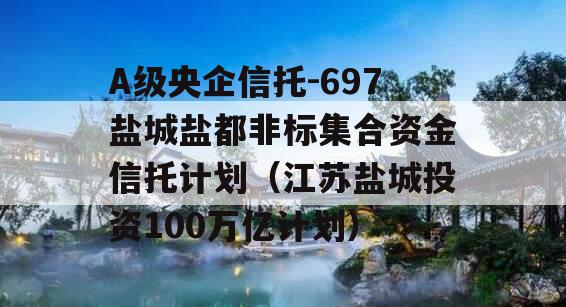 A级央企信托-697盐城盐都非标集合资金信托计划（江苏盐城投资100万亿计划）