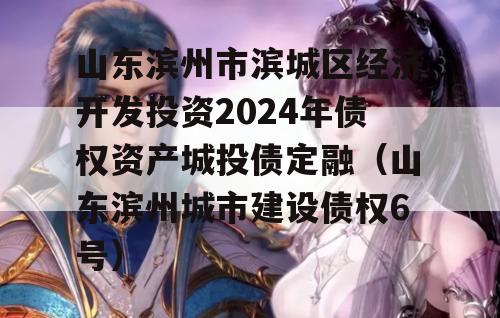 山东滨州市滨城区经济开发投资2024年债权资产城投债定融（山东滨州城市建设债权6号）