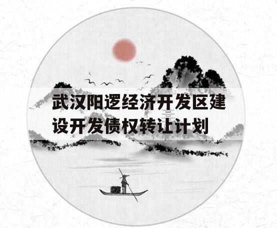 武汉阳逻经济开发区建设开发债权转让计划