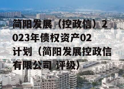 简阳发展（控政信）2023年债权资产02计划（简阳发展控政信有限公司 评级）