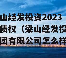 梁山经发投资2023年债权（梁山经发投资集团有限公司怎么样）