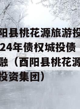酉阳县桃花源旅游投资2024年债权城投债定融（酉阳县桃花源旅游投资集团）