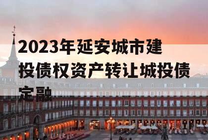 2023年延安城市建投债权资产转让城投债定融