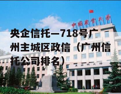 央企信托—718号广州主城区政信（广州信托公司排名）