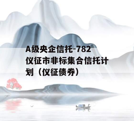 A级央企信托-782仪征市非标集合信托计划（仪征债券）