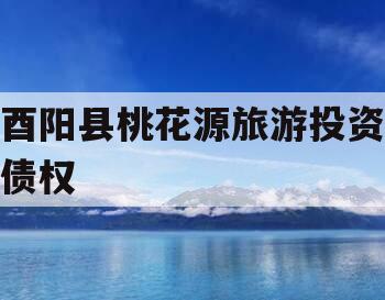 酉阳县桃花源旅游投资债权