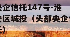 央企信托147号-淮安区城投（头部央企信托）