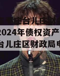 山东枣庄台儿庄财金投资2024年债权资产（台儿庄区财政局电话号码）