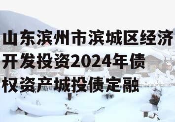 山东滨州市滨城区经济开发投资2024年债权资产城投债定融