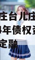 山东枣庄台儿庄财金投资2024年债权资产城投债定融