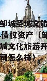 山东邹城圣城文旅2024年债权资产（邹城市圣城文化旅游开发有限公司怎么样）