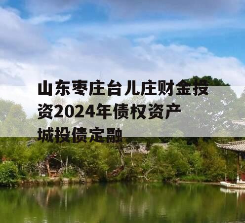 山东枣庄台儿庄财金投资2024年债权资产城投债定融