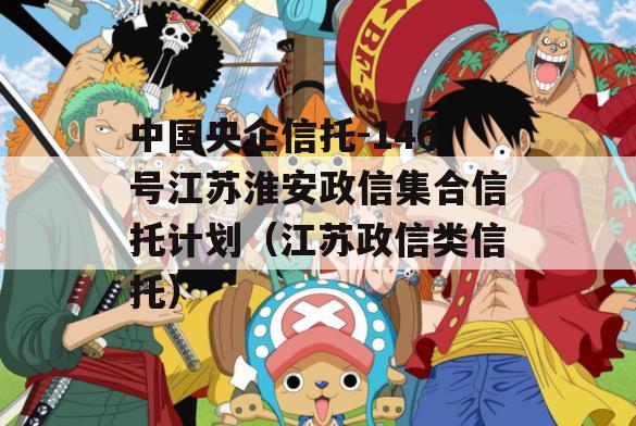中国央企信托-146号江苏淮安政信集合信托计划（江苏政信类信托）