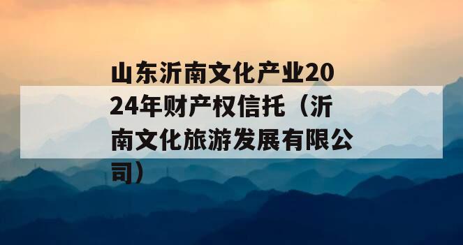 山东沂南文化产业2024年财产权信托（沂南文化旅游发展有限公司）