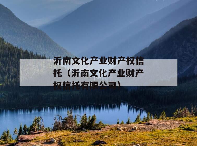 沂南文化产业财产权信托（沂南文化产业财产权信托有限公司）