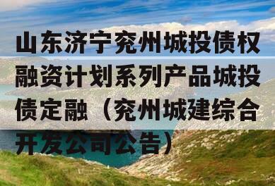 山东济宁兖州城投债权融资计划系列产品城投债定融（兖州城建综合开发公司公告）