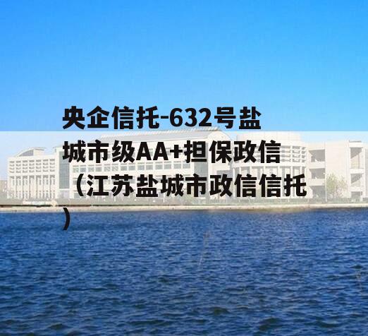 央企信托-632号盐城市级AA+担保政信（江苏盐城市政信信托）