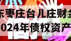 山东枣庄台儿庄财金投资2024年债权资产