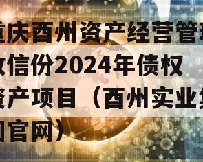 重庆酉州资产经营管理政信份2024年债权资产项目（酉州实业集团官网）