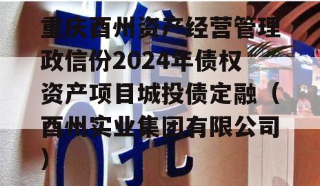 重庆酉州资产经营管理政信份2024年债权资产项目城投债定融（酉州实业集团有限公司）