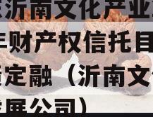 山东沂南文化产业2024年财产权信托目城投债定融（沂南文化旅游发展公司）