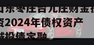 山东枣庄台儿庄财金投资2024年债权资产城投债定融