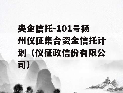 央企信托-101号扬州仪征集合资金信托计划（仪征政信份有限公司）