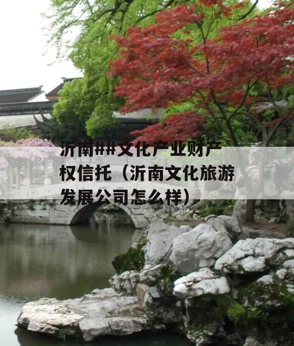 沂南##文化产业财产权信托（沂南文化旅游发展公司怎么样）