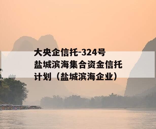 大央企信托-324号盐城滨海集合资金信托计划（盐城滨海企业）