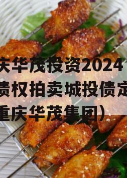 重庆华茂投资2024年债权拍卖城投债定融（重庆华茂集团）