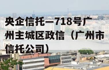 央企信托—718号广州主城区政信（广州市信托公司）