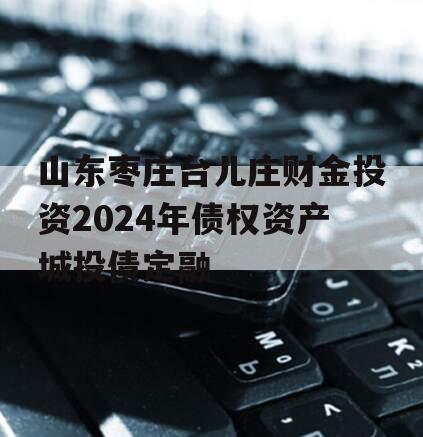 山东枣庄台儿庄财金投资2024年债权资产城投债定融