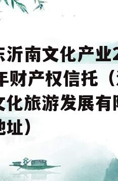 山东沂南文化产业2024年财产权信托（沂南文化旅游发展有限公司地址）