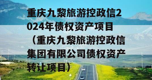 重庆九黎旅游控政信2024年债权资产项目（重庆九黎旅游控政信集团有限公司债权资产转让项目）