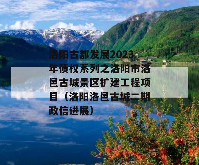 洛阳古都发展2023年债权系列之洛阳市洛邑古城景区扩建工程项目（洛阳洛邑古城二期政信进展）