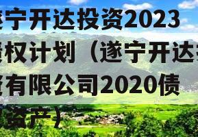 遂宁开达投资2023债权计划（遂宁开达投资有限公司2020债权资产）