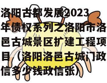 洛阳古都发展2023年债权系列之洛阳市洛邑古城景区扩建工程项目（洛阳洛邑古城门政信多少钱政信张）