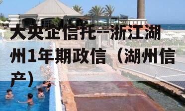 大央企信托--浙江湖州1年期政信（湖州信产）