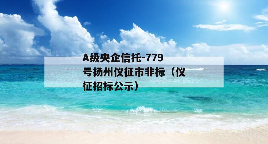 A级央企信托-779号扬州仪征市非标（仪征招标公示）